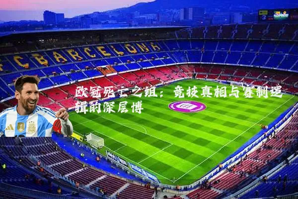 欧冠死亡之组:竞技真相与赛制逻辑的深层博弈