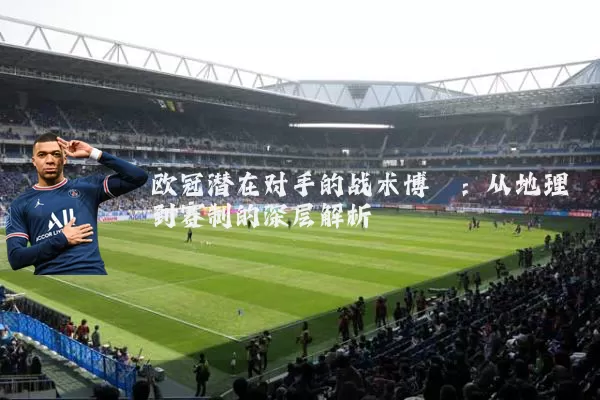 欧冠潜在对手的战术博弈:从地理到赛制的深层解析