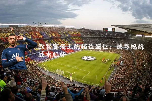 欧冠赛场上的档位避让:被忽视的战术杠杆