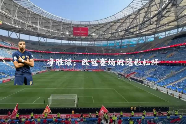 净胜球:欧冠赛场的隐形杠杆