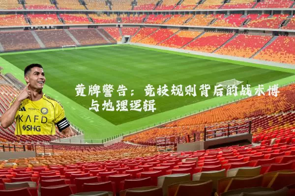 黄牌警告:竞技规则背后的战术博弈与地理逻辑