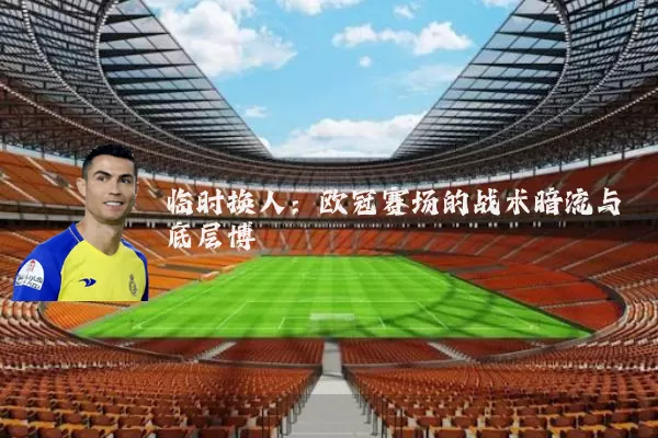 临时换人：欧冠赛场的战术暗流与底层博弈