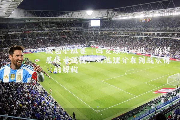 欧冠小组赛「四支球队一组」的深层技术逻辑:从地理分布到战术博弈的解构