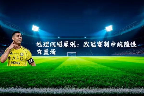 地理回避原则:欧冠赛制中的隐性力量场