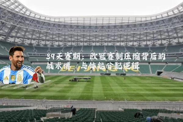 39天赛期:欧冠赛制压缩背后的战术博弈与体能分配逻辑