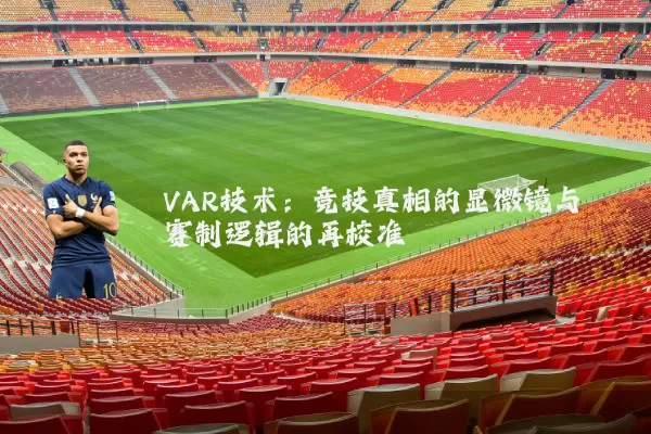 VAR技术:竞技真相的显微镜与赛制逻辑的再校准