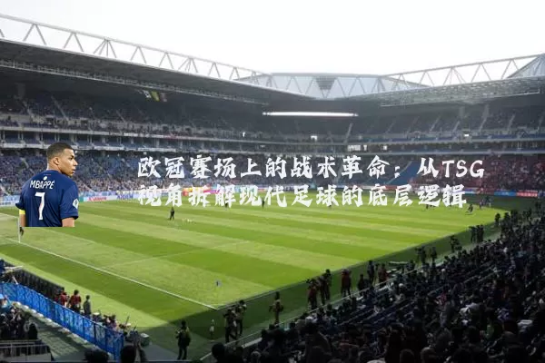 欧冠赛场上的战术革命:从TSG视角拆解现代足球的底层逻辑