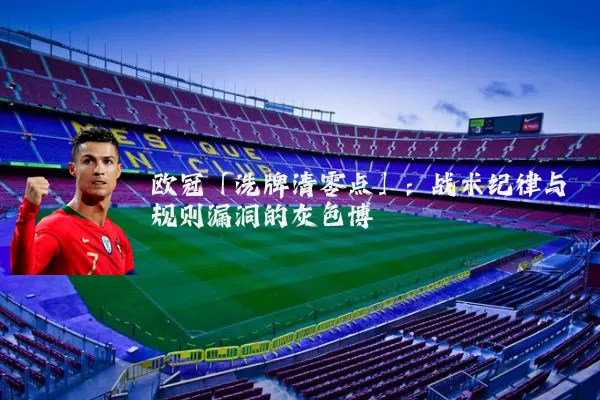 欧冠「洗牌清零点」：战术纪律与规则漏洞的灰色博弈