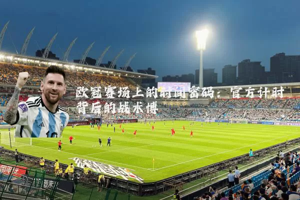 欧冠赛场上的时间密码:官方计时背后的战术博弈