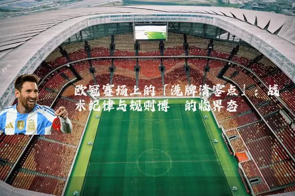 欧冠赛场上的「洗牌清零点」:战术纪律与规则博弈的临界态