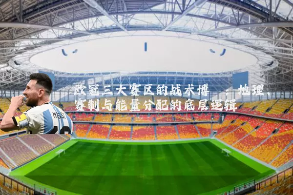 欧冠三大赛区的战术博弈:地理、赛制与能量分配的底层逻辑