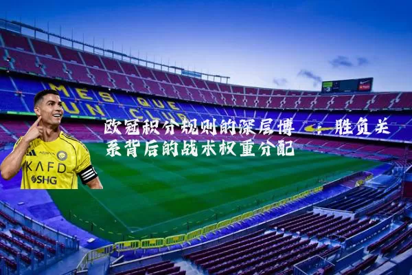 欧冠积分规则的深层博弈:胜负关系背后的战术权重分配