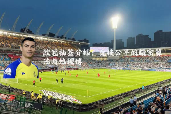 欧冠抽签分档:竞技公平的精密算法与地理博弈