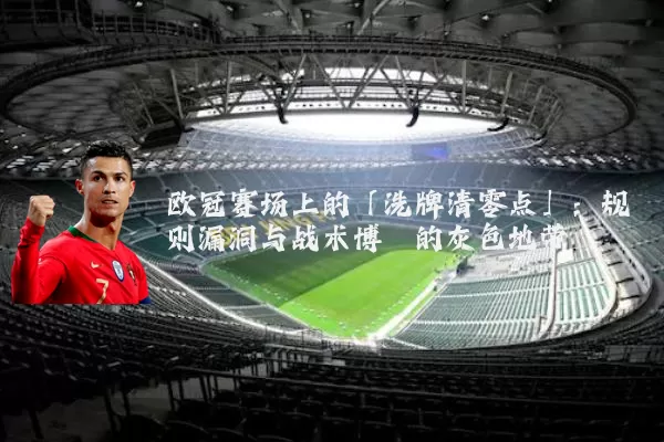 欧冠赛场上的「洗牌清零点」:规则漏洞与战术博弈的灰色地带