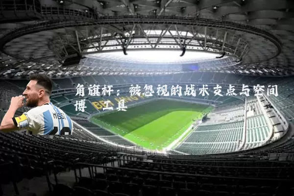 角旗杆:被忽视的战术支点与空间博弈工具